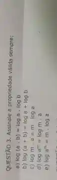 QUESTÃO 3. Assinale a propriedade válida sempre:
a) log(a,b)=logacdot logb
b) log(a+b)=loga+logb
c) logmcdot a=mcdot loga
d) loga^m=logmcdot a
e) loga^m=mcdot loga