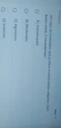 1
Um tipo de investidor que prefere investmentos seguros, com
baivo risco, é considerado
A) Conservador
B) Moderado
C) Agressivo
D) Indeciso