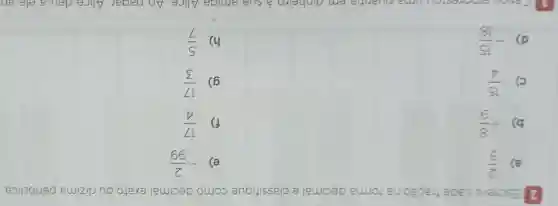 2 Escreva cada fração na forma decimal e classifique como decimal exato ou dizima periódica.
a) (2)/(5)
e) -(2)/(99)
b) -(8)/(9)
f) (17)/(4)
c) (15)/(4)
g) (17)/(3)
d) -(15)/(18)
h) (5)/(7)