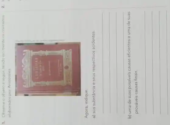 1. Observe o objeto a seguir, tendo em mente os conceitos
elaborados por Aristóteles
Agora, indique:
a) sua substância e seus respectivos acidentes.
__
b) uma de suas possiveis causas eficientes e umade suas
prováveis causas finais.