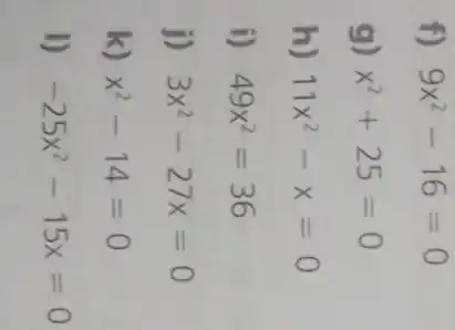 f) 9x^2-16=0
g) x^2+25=0
h) 11x^2-x=0
i) 49x^2=36
j) 3x^2-27x=0
k) x^2-14=0
I) -25x^2-15x=0