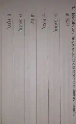 1. Identifique a função orgânica das espécies químicas a seguir.
a) KOH
b) Cu(OH)_(2)
C) H_(2)SO_(4)
d) HF
__
e) Sr(OH)_(2)
__
f) H_(3)PO_(4)