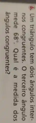 6. Um triângulo tem dois ângulos inter-
nos congruente s. O terceiro ângulo
mede 68^circ  . Qual e a medida dos
ângulos congruentes?