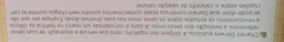 Sharles Darwin publicou A Origem das espécies, obra que veicula a explicação de suas ideias
referentes a evolução dos seres vivos. A obra é considerada um marco na história da ciência
e revolucionou os estudos sobre os seres vivos nas suas diversas áreas . Explique por que não
se pode dizer que Darwin construiu esses conhecimentos sozinho nem chegou sozinho às con
clusões sobre o conceito de seleção natural.