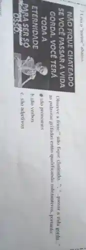 7.Leia o'meme" abaixo
Observe a frase:" não fique chateado...","passar a vida gorda __
as palavras grifadas estio qualificando substantivos , portanto:
8.são pronomes
b.sao verbos
c. são adjetivos