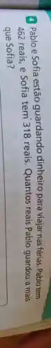 a Pabloe Sofia estão guardando dinheiro para viajar nas férias Pablo tem
462 reais, e Sofia tem 318 reais Quantos reais Pablo guardou a mais
que Sofia?