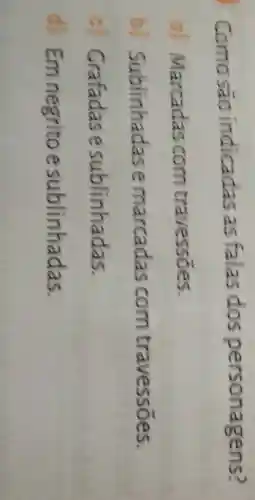 Comosao indicadas as falas dos personagens?
Marcadas com travessoes.
b Sublinhadas e marcadas com travessoes.
c Grafadas e sublinhadas.
d) Em negrito e sublinhadas.