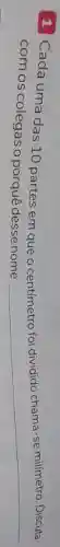 1 Cada uma das 10 partes em que o ce
__
chama-se milimetro. Discuta
com os colegas o porquê desse nome