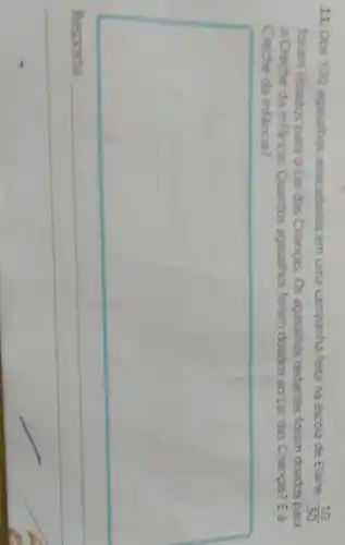 11. Dos 100 agasalhos arrecadados em uma campanha feita na escola de Eliane, (10)/(50)
foram doados para o Lar das Crianças. Os agasalhos restantes foram doados para
a Creche da Infancia. Quantos agasalhos foram doados ao Lar das Crianças? E à
Creche da Infancia?
square 
Resposta: