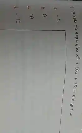 1. Araiz da equação x^2+10x+25=0
e igual a:
a. -5
b. 0
c. 10
d.
-10
square