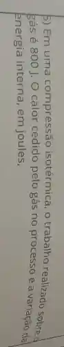 5) Em uma compressão isotérmica, o trabalho realizado sobred
gás acute (e)800J O calor cedido pelo gás no processo e a variação da
energia interna, em joules,