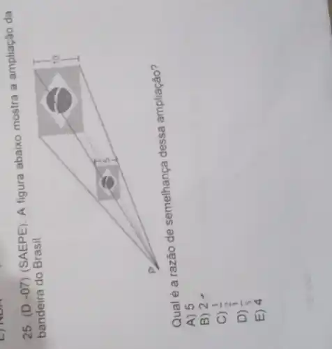 25. (D -07)(SAEPE). A figura abaixo mostra a ampliação da
bandeira do Brasil.
Qual é a razão de semelhança dessa ampliação?
A) 5
B) 2
C) (1)/(2)
D) (1)/(5)
E) 4