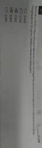 de 1,00
Assinale a ÚNICA alternativa que apresenta o valor da integral de
cos(-x) no intervalo de 0 a 1. Divida o intervalo de
integração em 10 partes. Utilize o método dos Retângulos:
A 10,642
B 1 0,742
c 10,942
1 0,842
E 0,542