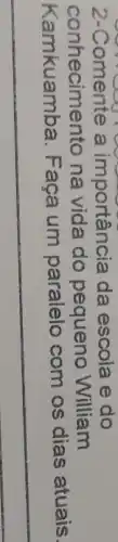 2-Comente a importân cia da escola e do
conhecimentc na vida do pequeno William
Kamkuamba . Faça um paralelo com os dias atuais.
__